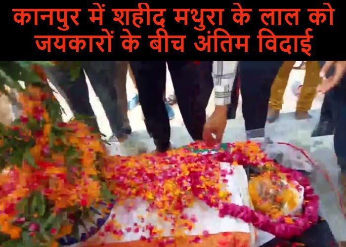 कानपुर में शहीद मथुरा के लाल को जयकारों के बीच अंतिम विदाई, देखें वीडियो