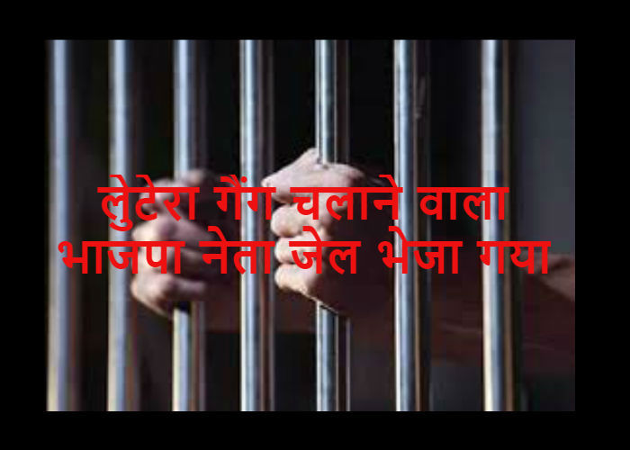 लुटेरा गैंग चलाता है भाजपा नेता, जेल भेजा गया, पढ़िए पूरी कहानी