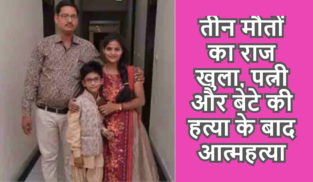 तीन मौतों का राज खुला, पत्नी और बेटे की हत्या के बाद आत्महत्या