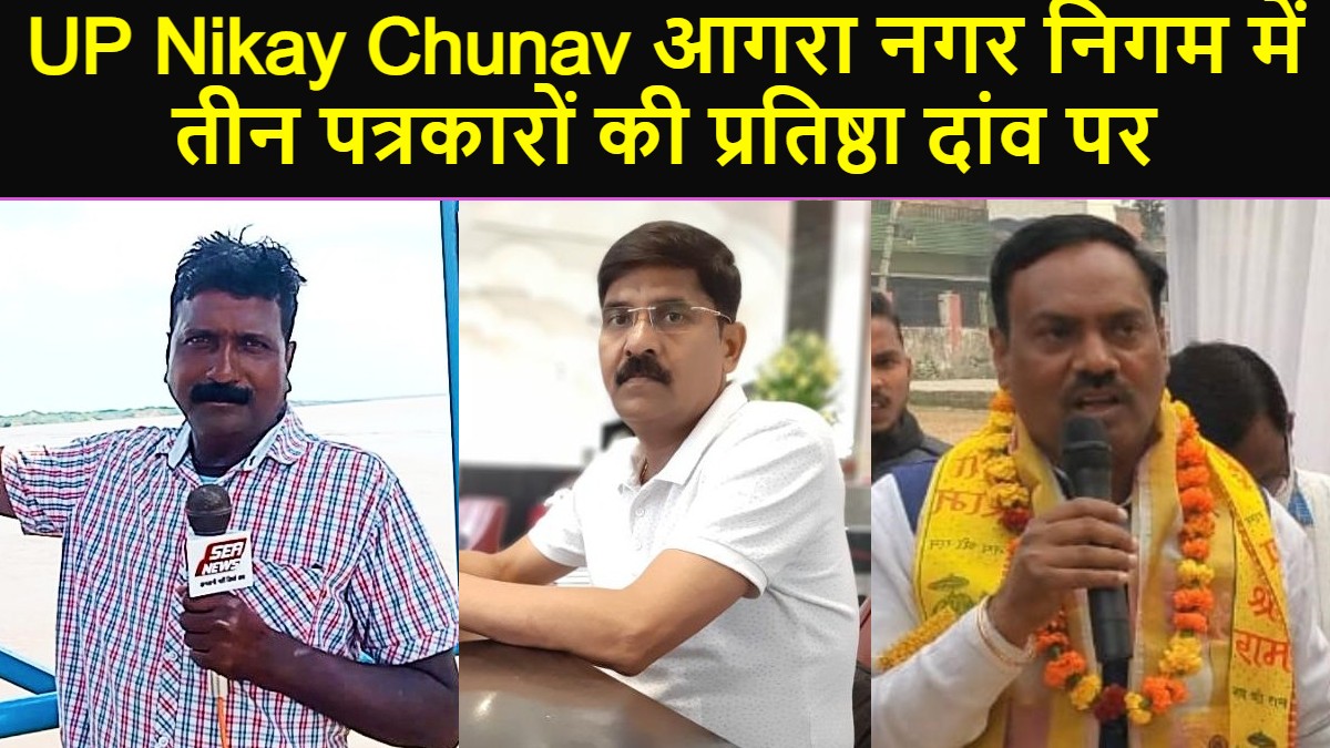UP Nikay Chunav आगरा नगर निगम में तीन पत्रकारों की प्रतिष्ठा दांव पर, पढ़िए जीतेंगे या हारेंगे
