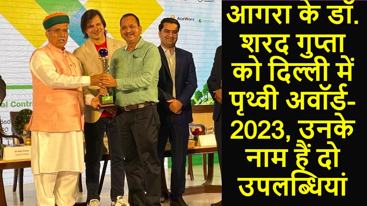 आगरा के डॉ. शरद गुप्ता को दिल्ली में पृथ्वी अवॉर्ड- 2023, उनके नाम हैं दो उपलब्धियां