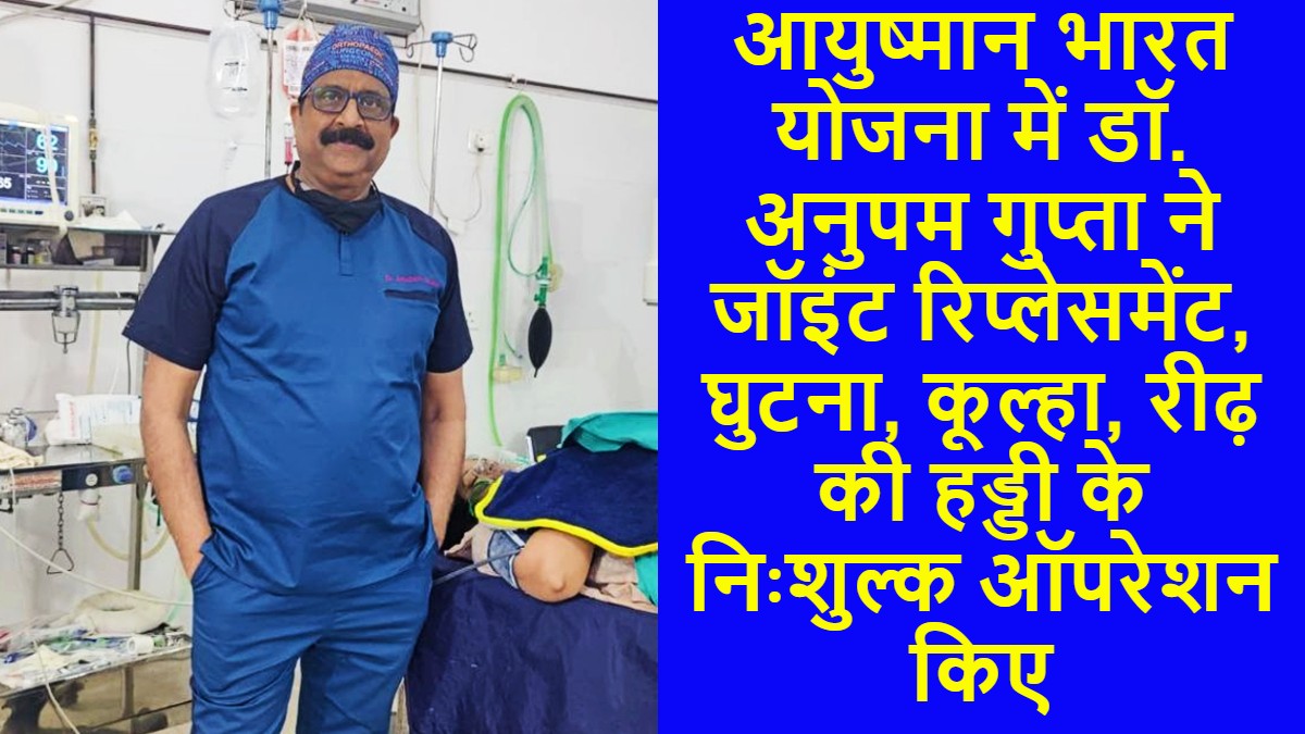 आयुष्मान भारत योजना में डॉ. अनुपम गुप्ता ने जॉइंट रिप्लेसमेंट, घुटना, कूल्हा, रीढ़ की हड्डी के निःशुल्क ऑपरेशन किए