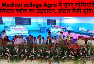 SN Medical college Agra में सुपर स्पेशियलिटी हॉस्पिटल ब्लॉक का उद्घाटन, होटल जैसी सुविधा