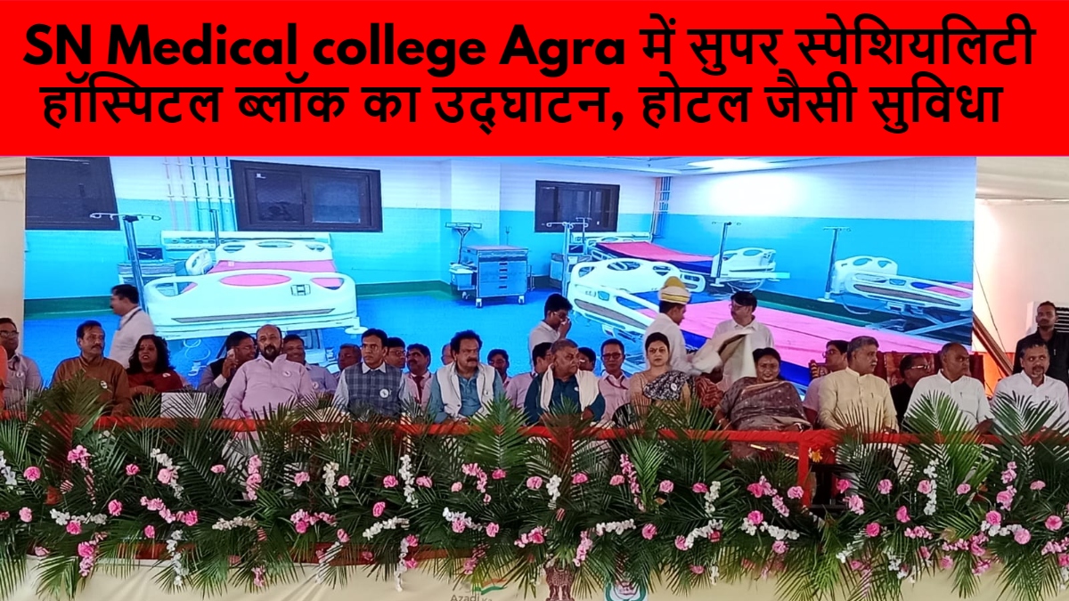 SN Medical college Agra में सुपर स्पेशियलिटी हॉस्पिटल ब्लॉक का उद्घाटन, होटल जैसी सुविधा