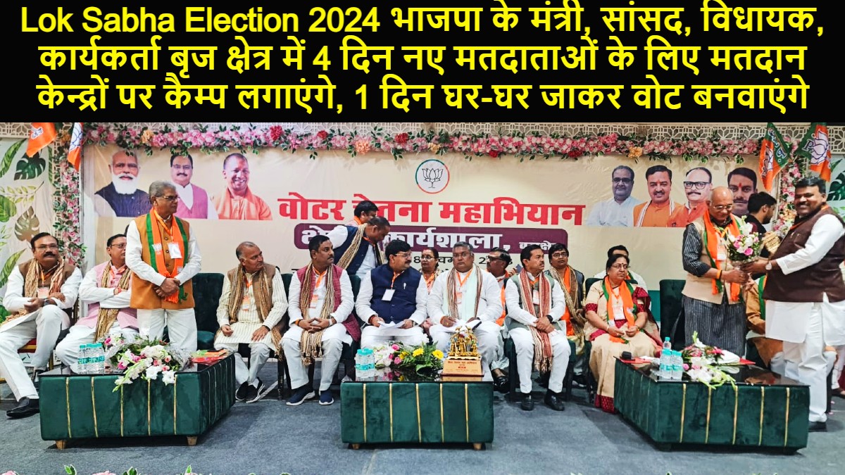 Lok Sabha Election 2024 भाजपा के मंत्री, सांसद, विधायक, कार्यकर्ता बृज क्षेत्र में 4 दिन नए मतदाताओं के लिए मतदान केन्द्रों पर कैम्प लगाएंगे, 1 दिन घर-घर जाकर वोट बनवाएंगे